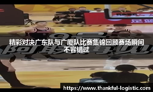 精彩对决广东队与广厦队比赛集锦回顾赛场瞬间不容错过