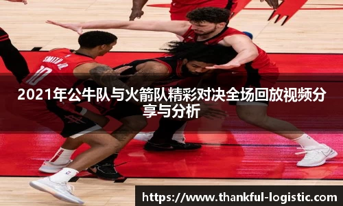 2021年公牛队与火箭队精彩对决全场回放视频分享与分析