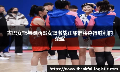 古巴女篮与墨西哥女篮激战正酣谁将夺得胜利的荣耀